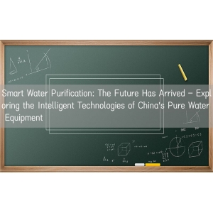 Smart Water Purification: The Future Has Arrived – Exploring the Intelligent Technologies of China's