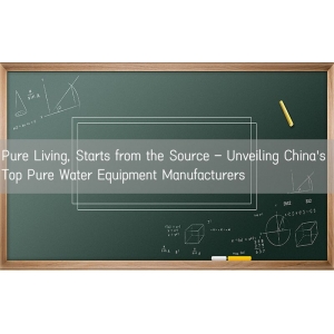 Pure Living, Starts from the Source – Unveiling China's Top Pure Water Equipment Manufacturers